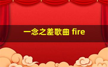 一念之差歌曲 fire